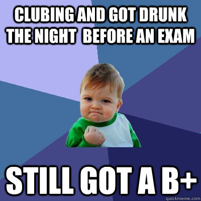 clubing and got drunk the night  before an exam still got a b+  Success Kid