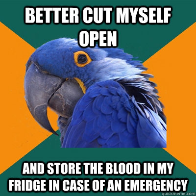 Better cut myself open And store the blood in my fridge in case of an emergency  Paranoid Parrot