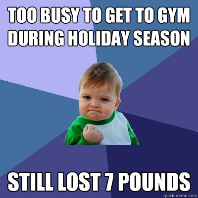 too busy to get to gym during holiday season still lost 7 pounds - too busy to get to gym during holiday season still lost 7 pounds  Success Kid