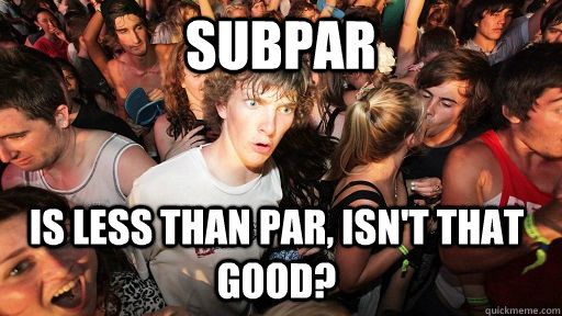 Subpar is less than par, isn't that good?  Sudden Clarity Clarence