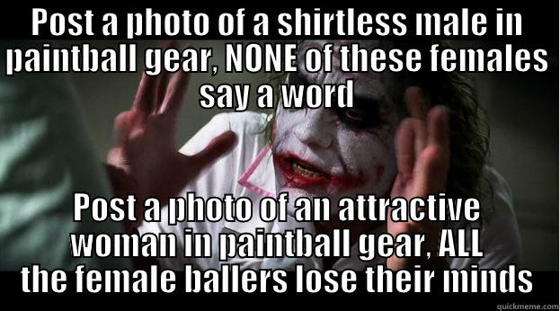 POST A PHOTO OF A SHIRTLESS MALE IN PAINTBALL GEAR, NONE OF THESE FEMALES SAY A WORD POST A PHOTO OF AN ATTRACTIVE WOMAN IN PAINTBALL GEAR, ALL THE FEMALE BALLERS LOSE THEIR MINDS Joker Mind Loss