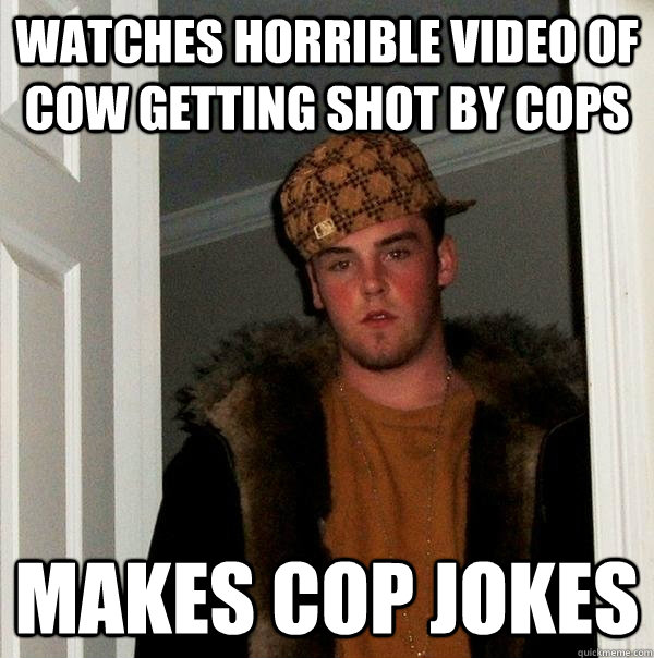 Watches Horrible Video Of cow getting shot by Cops Makes Cop jokes  Scumbag Steve