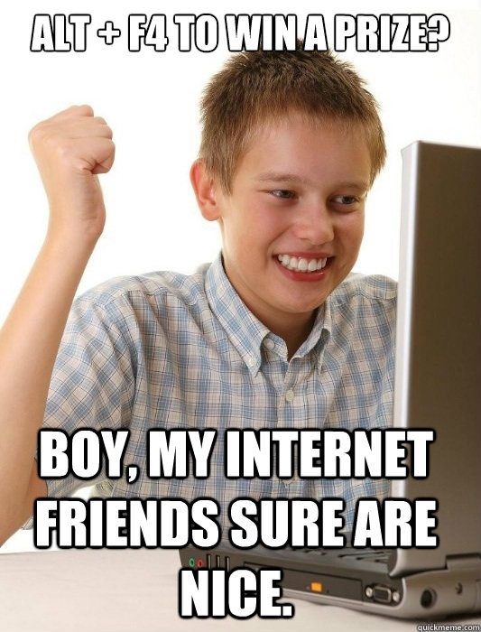 Alt + F4 to win a prize? Boy, my internet friends sure are nice. - Alt + F4 to win a prize? Boy, my internet friends sure are nice.  First Day on the Internet Kid