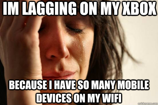 Im lagging on my xbox because I have so many mobile devices on my wifi  First World Problems