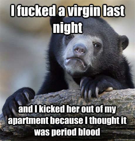 I fucked a virgin last night and I kicked her out of my apartment because I thought it was period blood  Confession Bear