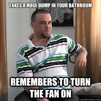 Takes a huge dump in your bathroom Remembers to turn the fan on - Takes a huge dump in your bathroom Remembers to turn the fan on  Okay Guy Steve