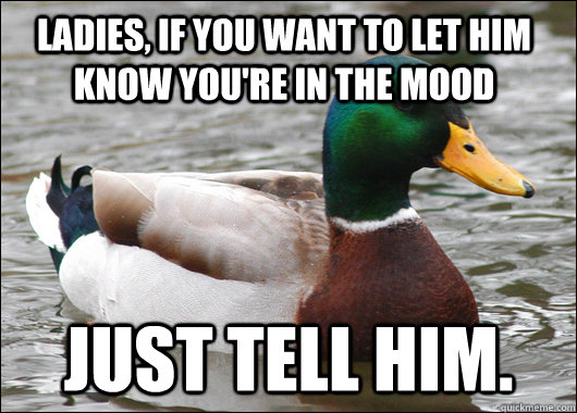 ladies, if you want to let him know you're in the mood just tell him.  Actual Advice Mallard