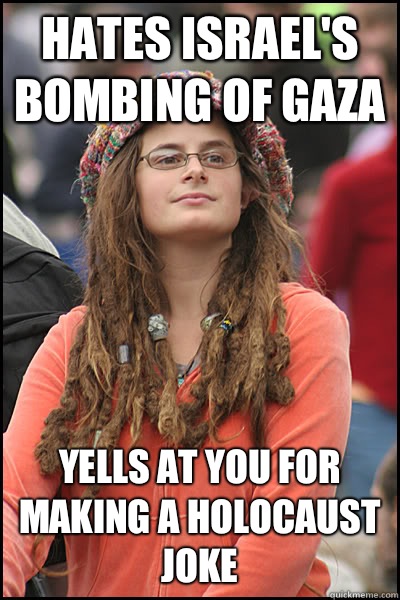 Hates Israel's bombing of Gaza  Yells at you for making a Holocaust joke - Hates Israel's bombing of Gaza  Yells at you for making a Holocaust joke  College Liberal