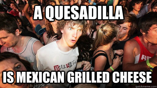 A quesadilla is mexican grilled cheese  Sudden Clarity Clarence