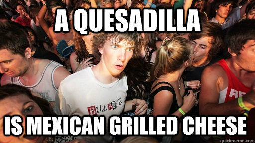 A quesadilla is mexican grilled cheese - A quesadilla is mexican grilled cheese  Sudden Clarity Clarence