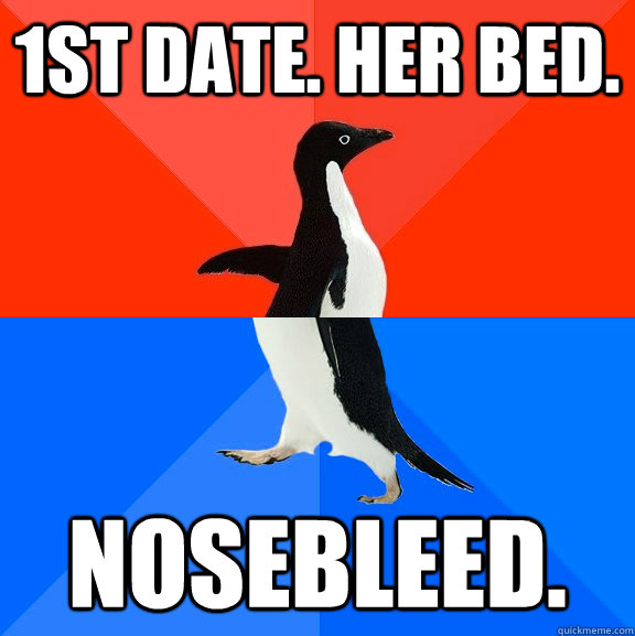 1st date. Her bed. Nosebleed.  Socially Awesome Awkward Penguin