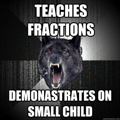 teaches fractions demonastrates on small child  Insanity Wolf