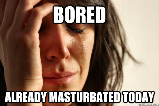 Bored Already masturbated today  First World Problems