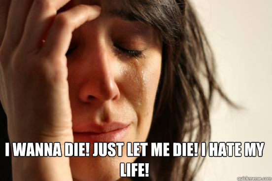 I wanna Die! Just let me die! I hate my life!  - I wanna Die! Just let me die! I hate my life!   First World Problems