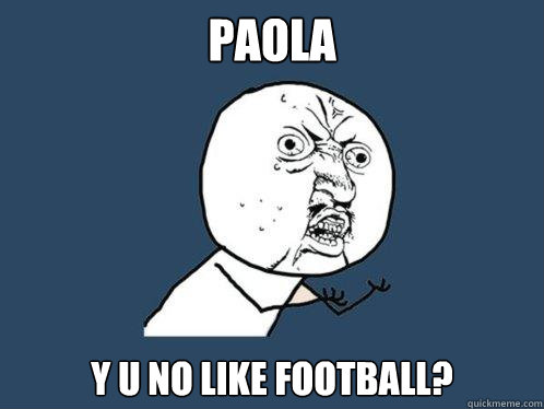 PAOLA y u no like football?  Y U No