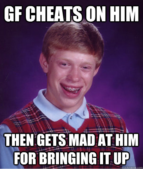 gf cheats on him then gets mad at him for bringing it up   Bad Luck Brian