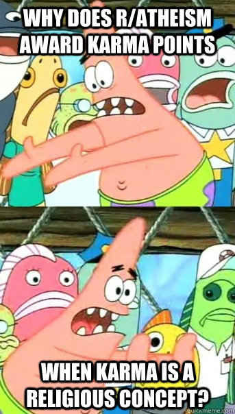 Why does r/atheism award karma points when karma is a religious concept?  Push it somewhere else Patrick