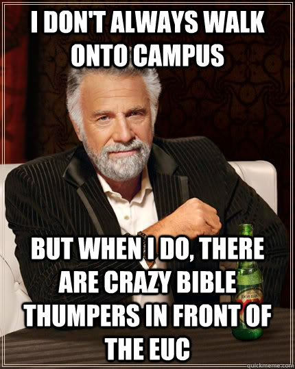 I don't always walk onto campus but when I do, there are crazy bible thumpers in front of the EUC  The Most Interesting Man In The World