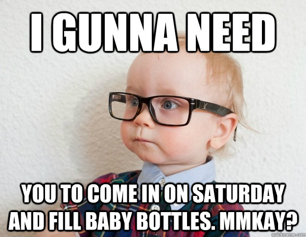 I gunna need you to come in on Saturday and fill baby bottles. Mmkay? - I gunna need you to come in on Saturday and fill baby bottles. Mmkay?  Hipster Baby