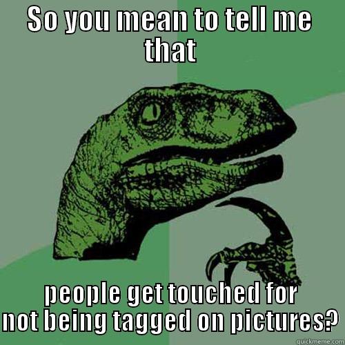 SO YOU MEAN TO TELL ME THAT PEOPLE GET TOUCHED FOR NOT BEING TAGGED ON PICTURES? Philosoraptor