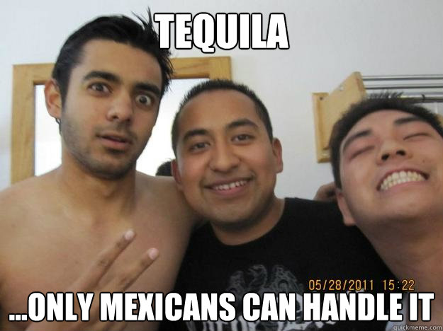 tequila ...only mexicans can handle it - tequila ...only mexicans can handle it  Mexicans
