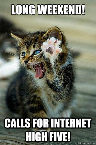 long weekend! Calls for internet high five!   long weekend