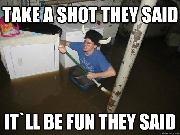 Take a shot they said It`ll be fun they said  Do the laundry they said