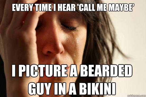 Every time I hear 'Call Me Maybe' I picture a bearded guy in a bikini  First World Problems