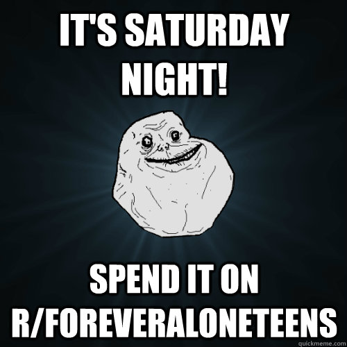 It's Saturday Night! Spend it on r/foreveraloneteens  Forever Alone