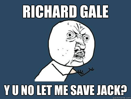 RICHARD GALE y u no LET ME SAVE JACK?  Y U No