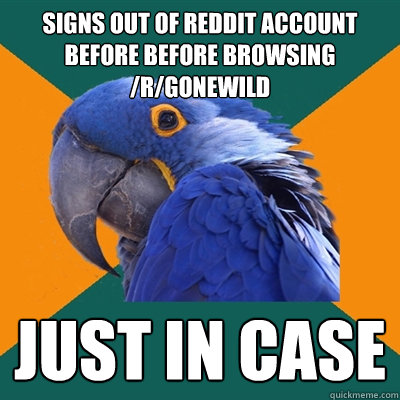 Signs out of reddit account before before browsing /r/gonewild Just in case  Paranoid Parrot