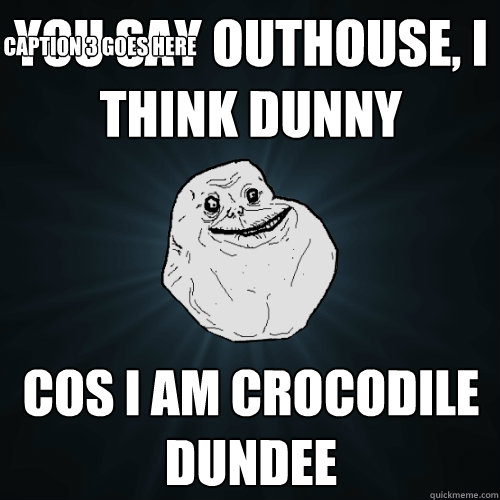 YOU SAY OUTHOUSE, I THINK DUNNY cos i am crocodile dundee  Caption 3 goes here  Forever Alone