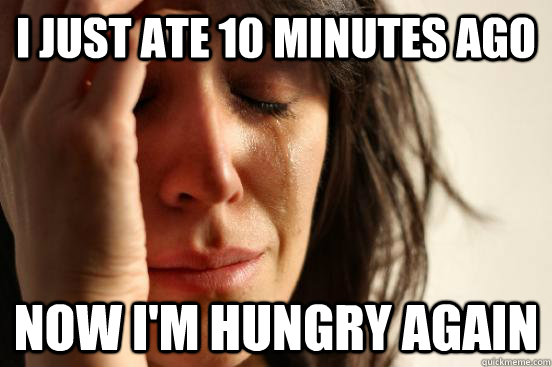 I just ate 10 minutes ago Now I'm hungry again  First World Problems