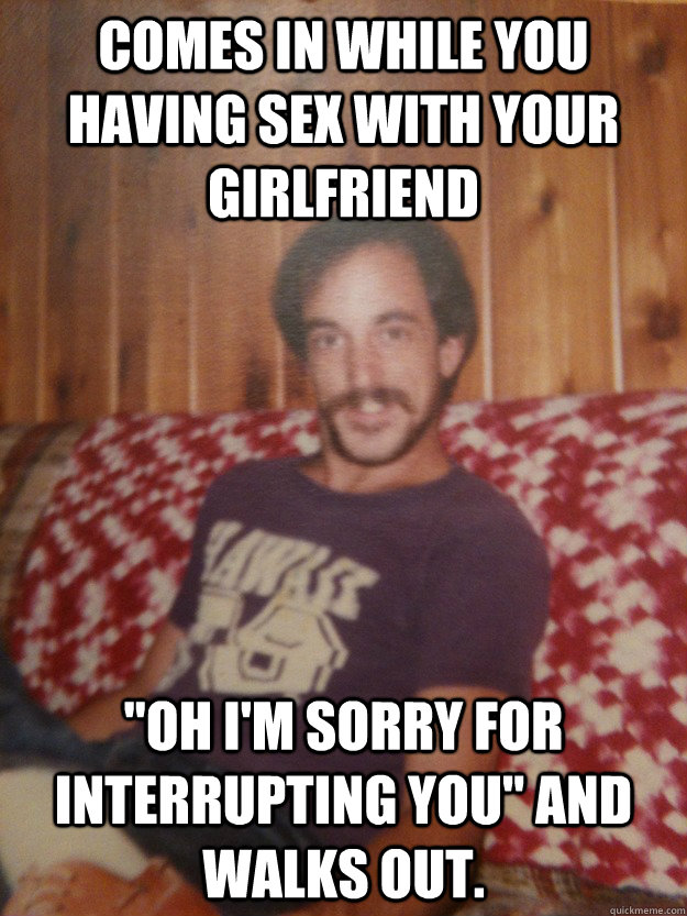 Comes in while you having sex with your girlfriend 