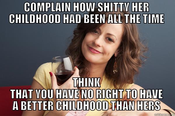 COMPLAIN HOW SHITTY HER CHILDHOOD HAD BEEN ALL THE TIME THINK THAT YOU HAVE NO RIGHT TO HAVE A BETTER CHILDHOOD THAN HERS Forever Resentful Mother
