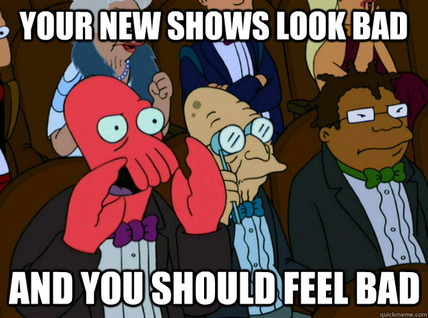 Your new shows look bad And you should feel bad  Zoidberg you should feel bad