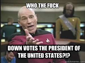 Who the fuck down votes the president of the united states?!?  Annoyed Picard