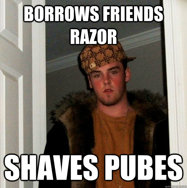 Borrows friends razor Shaves pubes  Scumbag Steve