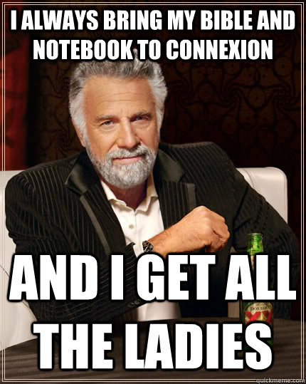 I always bring my bible and notebook to connexion And i get all the ladies  The Most Interesting Man In The World