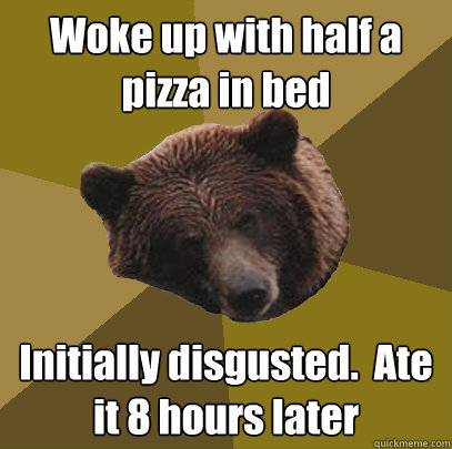 Woke up with half a pizza in bed Initially disgusted.  Ate it 8 hours later  Lazy Bachelor Bear