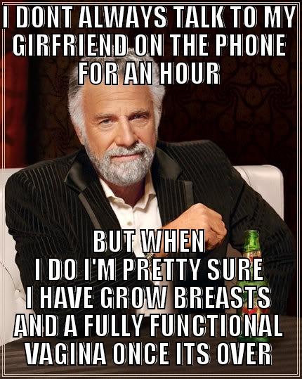 I DONT ALWAYS TALK TO MY GIRFRIEND ON THE PHONE FOR AN HOUR BUT WHEN I DO I'M PRETTY SURE I HAVE GROW BREASTS AND A FULLY FUNCTIONAL VAGINA ONCE ITS OVER The Most Interesting Man In The World