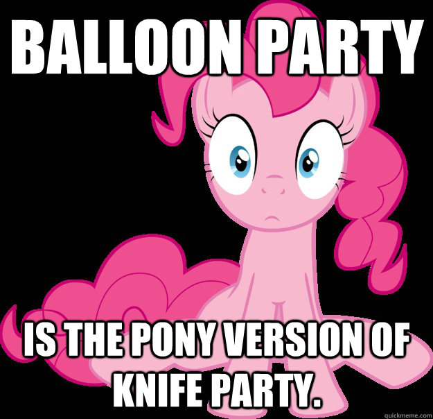 Balloon Party Is the pony version of Knife Party. - Balloon Party Is the pony version of Knife Party.  Sudden Clarity Pinkie Pie