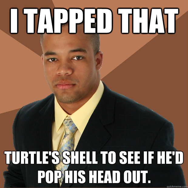 I tapped that  turtle's shell to see if he'd pop his head out. - I tapped that  turtle's shell to see if he'd pop his head out.  Successful Black Man