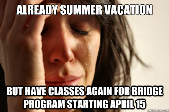 ALREADY SUMMER VACATION BUT HAVE CLASSES AGAIN FOR BRIDGE PROGRAM STARTING APRIL 15  First World Problems