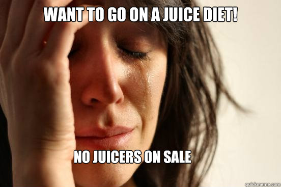 Want to go on a juice diet! No juicers on sale  First World Problems