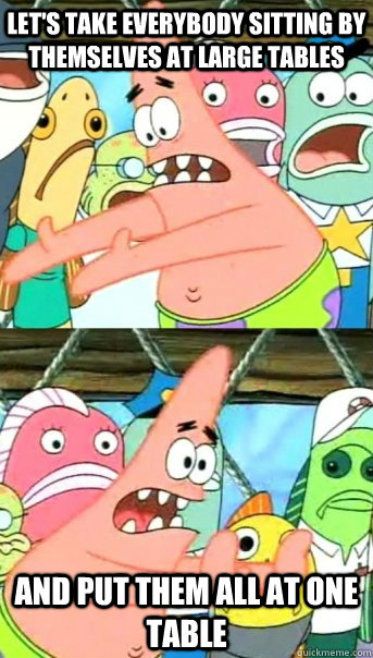 Let's take everybody sitting by themselves at large tables and put them all at one table  Push it somewhere else Patrick