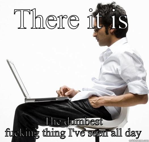 There it is - THERE IT IS THE DUMBEST FUCKING THING I'VE SEEN ALL DAY Misc