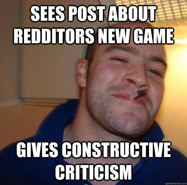 sees post about redditors new game gives constructive criticism  - sees post about redditors new game gives constructive criticism   Misc