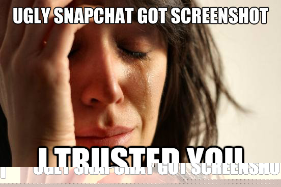 Ugly Snapchat Got Screenshot I trusted you  First World Problems
