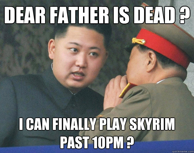 DEAR FATHER IS DEAD ? I CAN FINALLY PLAY SKYRIM PAST 10PM ?  Hungry Kim Jong Un